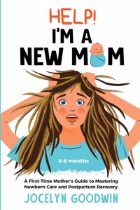 Help! I'm A New Mom: A First-Time Mother's Guide to Mastering Newborn Care and Postpartum Recovery: A First-Time Mother's Guide to Mastering Newborn Care and Postpartum 