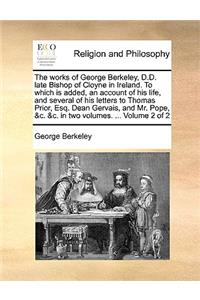 The Works of George Berkeley, D.D. Late Bishop of Cloyne in Ireland. to Which Is Added, an Account of His Life, and Several of His Letters to Thomas Prior, Esq. Dean Gervais, and Mr. Pope, &C. &C. in Two Volumes. ... Volume 2 of 2