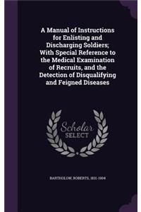 Manual of Instructions for Enlisting and Discharging Soldiers; With Special Reference to the Medical Examination of Recruits, and the Detection of Disqualifying and Feigned Diseases