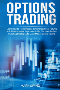 Options Trading: Learn How to Trade Options to Generate Great Returns with This Complete Beginners Guide. Discover the Best Investing Strategies to Make Money Online