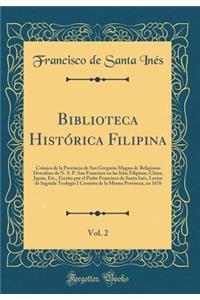 Biblioteca HistÃ³rica Filipina, Vol. 2: CrÃ³nica de la Provincia de San Gregorio Magno de Religiosos Descalzos de N. S. P. San Francisco En Las Islas Filipinas, China, JapÃ³n, Etc., Escrita Por El Padre Francisco de Santa InÃ©s, Lector de Sagrada T: CrÃ³nica de la Provincia de San Gregorio Magno de Religiosos Descalzos de N. S. P. San Francisco En Las Islas Filipinas, China, JapÃ³n, Etc., Escrit