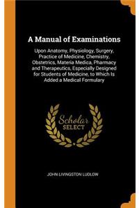 A Manual of Examinations: Upon Anatomy, Physiology, Surgery, Practice of Medicine, Chemistry, Obstetrics, Materia Medica, Pharmacy and Therapeutics, Especially Designed for Students of Medicine, to Which Is Added a Medical Formulary