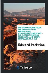 Steam Engine from the Earliest to the Present Time; Atmospheric Railways - The Electric Printing Telegraph, and Screw Propeller; Pp. 1-142