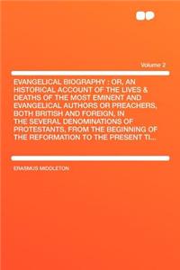 Evangelical Biography: Or, an Historical Account of the Lives & Deaths of the Most Eminent and Evangelical Authors or Preachers, Both British and Foreign, in the Several Denominations of Protestants, from the Beginning of the Reformation to the Pre