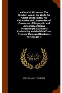 Cloud of Witnesses. The Greatest men in the World for Christ and the Book. An Exhaustive and Unprecedented Consensus of Biographic and Autographic Opions Respecting the Author of Christianity and the Bible From Over one Thousand Illustrious Persona