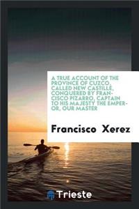 A True Account of the Province of Cuzco, Called New Castille, Conquered by Francisco Pizarro, Captain to His Majesty the Emperor, Our Master