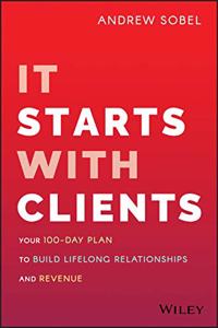 It Starts with Clients: Your 100-Day Plan to Build Lifelong Relationships and Revenue