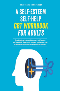 Self-Esteem Self-Help CBT Workbook for Adults: Breaking Free From Social Anxiety, Self-Doubt, and Stop Toxic Thoughts to Increase Confidence with Proven Exercises and Practicing Radical Self-Love