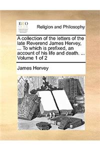 A Collection of the Letters of the Late Reverend James Hervey, ... to Which Is Prefixed, an Account of His Life and Death. ... Volume 1 of 2