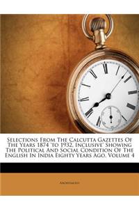 Selections From The Calcutta Gazettes Of The Years 1874 'to 1932, Inclusive' Showing The Political And Social Condition Of The English In India Eighty Years Ago, Volume 4