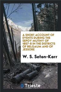 A Short Account of Events During the Sepoy Mutiny of 1857-8 in the Districts ...