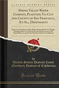 Spring Valley Water Company, Plaintiff, Vs; City and County of San Francisco, Et Al;, Defendants: Abstract of Testimony Taken Before Honorable H. M. Wright, Standing Master in Chancery for the District Court of the United States in and for the Nort