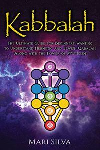 Kabbalah: The Ultimate Guide for Beginners Wanting to Understand Hermetic and Jewish Qabalah Along with the Power of Mysticism