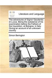 The Adventures of Signor Gaudentio Di Lucca. Being the Substance of His Examination Before the Fathers of the Inquisition, at Bologna, in Italy. Giving an Account of an Unknown Country