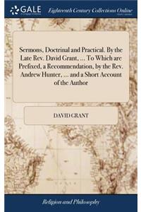 Sermons, Doctrinal and Practical. by the Late Rev. David Grant, ... to Which Are Prefixed, a Recommendation, by the Rev. Andrew Hunter, ... and a Short Account of the Author