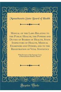 Manual of the Laws Relating to the Public Health, the Powers and Duties of Boards of Health, State Inspectors of Health, Medical Examiners and Others, and to the Registration of Vital Statistics: With Decisions of the Supreme Court of Massachusetts: With Decisions of the Supreme Court of Massachusetts Relati