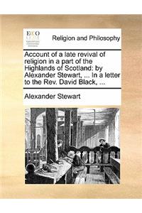 Account of a late revival of religion in a part of the Highlands of Scotland: by Alexander Stewart, ... In a letter to the Rev. David Black, ...