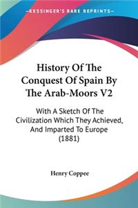 History Of The Conquest Of Spain By The Arab-Moors V2: With A Sketch Of The Civilization Which They Achieved, And Imparted To Europe (1881)