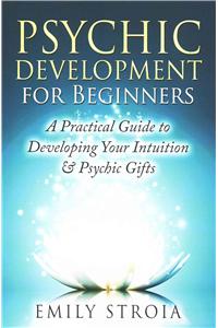 Psychic Development for Beginners: A Practical Guide to Developing Your Intuition & Psychic Gifts