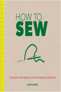 How to Sew: Techniques and Projects for the Complete Beginner