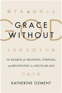 Grace Without God: The Search for Meaning, Purpose, and Belonging in a Secular Age