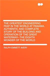 The Greatest Engineering Feat in the World at Panama. Authentic and Complete Story of the Building and Operation of the Great Waterway--The Eighth Wonder of the World