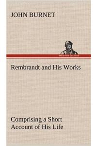 Rembrandt and His Works Comprising a Short Account of His Life; with a Critical Examination into His Principles and Practice of Design, Light, Shade, and Colour. Illustrated by Examples from the Etchings of Rembrandt.