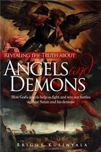 Revealing the Truth about Angels and Demons: How God's angels help us fight and win our battles against Satan and his demons