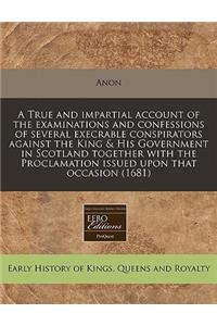 A True and Impartial Account of the Examinations and Confessions of Several Execrable Conspirators Against the King & His Government in Scotland Together with the Proclamation Issued Upon That Occasion (1681)