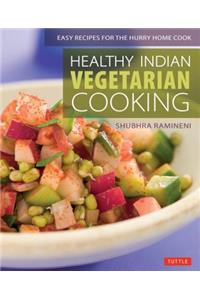 Healthy Indian Vegetarian Cooking: Easy Recipes for the Hurry Home Cook [vegetarian Cookbook, Over 80 Recipes]