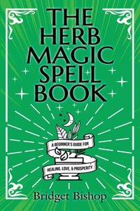 Herb Magic Spell Book: A Beginner's Guide For Spells for Love, Health, Wealth, and More