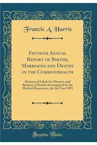 Fiftieth Annual Report of Births, Marriages and Deaths in the Commonwealth: Returns of Libels for Divorce, and Returns of Deaths Investigated by the Medical Examiners, for the Year 1891 (Classic Reprint)