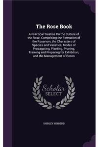 The Rose Book: A Practical Treatise On the Culture of the Rose. Comprising the Formation of the Rosarium, the Characters of Species and Varieties, Modes of Propaga