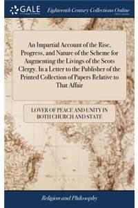 Impartial Account of the Rise, Progress, and Nature of the Scheme for Augmenting the Livings of the Scots Clergy. In a Letter to the Publisher of the Printed Collection of Papers Relative to That Affair