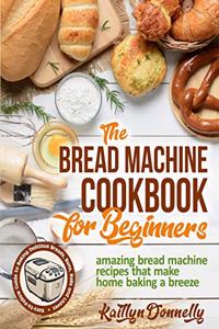 Bread Machine Cookbook for Beginners: Amazing Bread Machine Recipes That Make Home Baking a Breeze. Easy-to-Follow Guide to Baking Delicious Breads, Buns, Rolls and Loaves