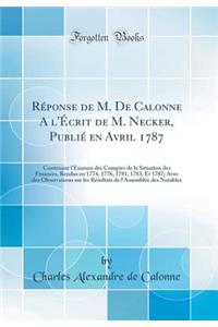 Rï¿½ponse de M. de Calonne a l'ï¿½crit de M. Necker, Publiï¿½ En Avril 1787: Contenant l'Examen Des Comptes de la Situation Des Finances, Rendus En 1774, 1776, 1781, 1783, Et 1787; Avec Des Observations Sur Les Rï¿½sultats de l'Assemblï¿½e Des Nota