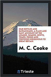 Our reptiles and batrachians; a plain and easy account of the lizards, snakes, newts, toads, frogs and tortoises indigenous to Great Britain