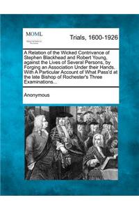 Relation of the Wicked Contrivance of Stephen Blackhead and Robert Young, Against the Lives of Several Persons, by Forging an Association Under Their Hands. with a Particular Account of What Pass'd at the Late Bishop of Rochester's Three Examinatio