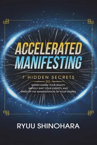 Accelerated Manifesting: 7 Hidden Secrets to Supercharge Your Reality, Rapidly Shift Your Identity, and Speed Up the Manifestation of Your Desires: 7 Hidden Secrets to