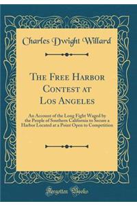 The Free Harbor Contest at Los Angeles: An Account of the Long Fight Waged by the People of Southern California to Secure a Harbor Located at a Point Open to Competition (Classic Reprint)