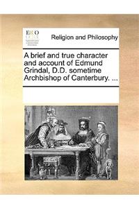 A Brief and True Character and Account of Edmund Grindal, D.D. Sometime Archbishop of Canterbury. ...