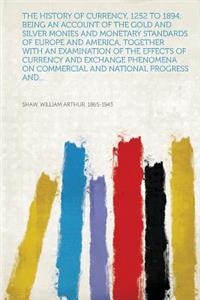 The History of Currency, 1252 to 1894; Being an Account of the Gold and Silver Monies and Monetary Standards of Europe and America, Together with an Examination of the Effects of Currency and Exchange Phenomena on Commercial and National Progress A