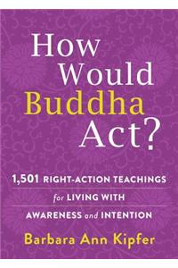 How Would Buddha Act?: 801 Right-Action Teachings for Living with Awareness and Intention: 801 Right-Action Teachings for Living with Awareness and Intention