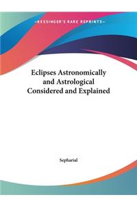 Eclipses Astronomically and Astrological Considered and Explained