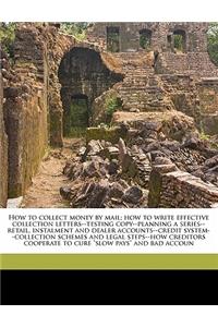 How to Collect Money by Mail; How to Write Effective Collection Letters--Testing Copy--Planning a Series--Retail, Instalment and Dealer Accounts--Credit System--Collection Schemes and Legal Steps--How Creditors Cooperate to Cure Slow Pays and Bad A