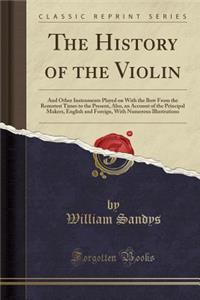 The History of the Violin: And Other Instruments Played on with the Bow from the Remotest Times to the Present, Also, an Account of the Principal