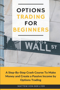 Options Trading for Beginners: A Step-By-Step Crash Course To Make Money and Create a Passive Income by Options Trading