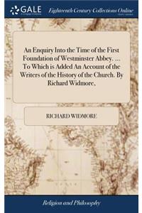 An Enquiry Into the Time of the First Foundation of Westminster Abbey. ... to Which Is Added an Account of the Writers of the History of the Church. by Richard Widmore,