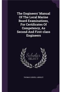 Engineers' Manual Of The Local Marine Board Examinations, For Certificates Of Competency, As Second And First-class Engineers