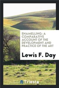 Enamelling, a Comparative Account of the Development and Practice of the Art: A Comparative Account of the Development and Practice of the Art